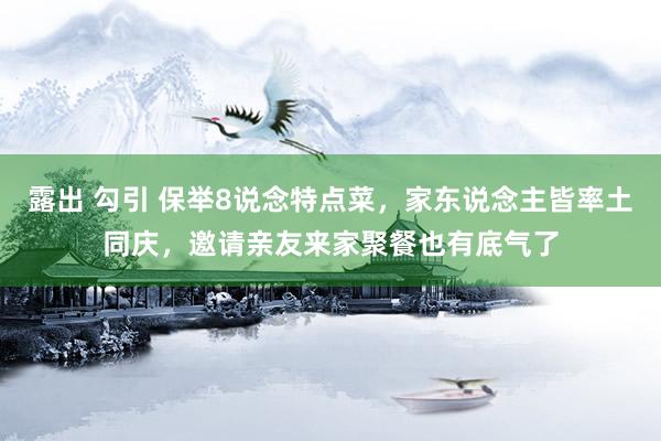 露出 勾引 保举8说念特点菜,家东说念主皆率土同庆,邀请亲友来家聚餐也有底气了