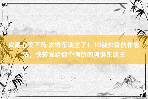 成濑心美下马 太馋东谈主了!10谈排骨的作念法,快转发给你个画饼的阿谁东谈主