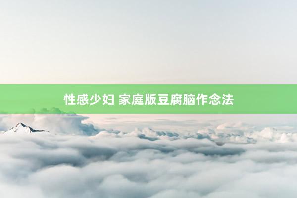 性感少妇 家庭版豆腐脑作念法