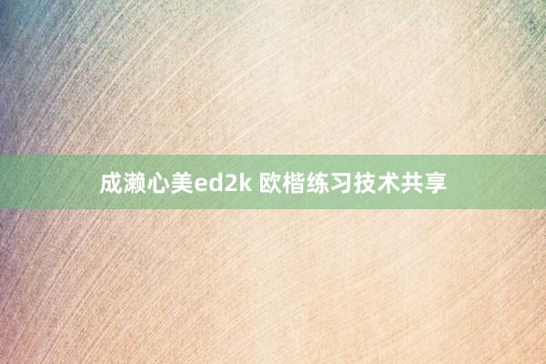 成濑心美ed2k 欧楷练习技术共享