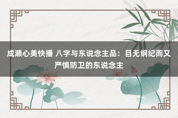 成濑心美快播 八字与东说念主品:目无纲纪而又严慎防卫的东说念主